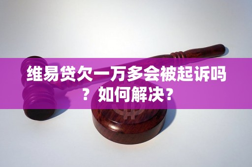 维易贷欠一万多会被起诉吗？如何解决？