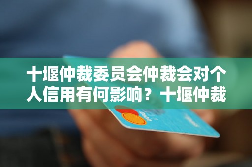 十堰仲裁委员会仲裁会对个人信用有何影响？十堰仲裁委员会仲裁流程解析