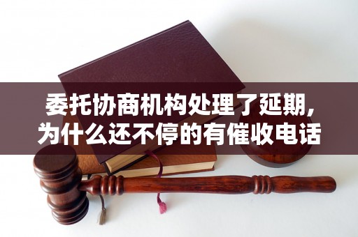 委托协商机构处理了延期,为什么还不停的有催收电话和短信如何解决