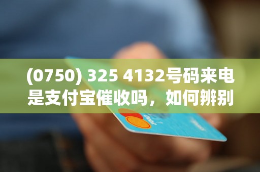 (0750) 325 4132号码来电是支付宝催收吗，如何辨别真伪？