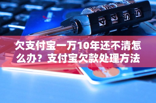 欠支付宝一万10年还不清怎么办？支付宝欠款处理方法详解