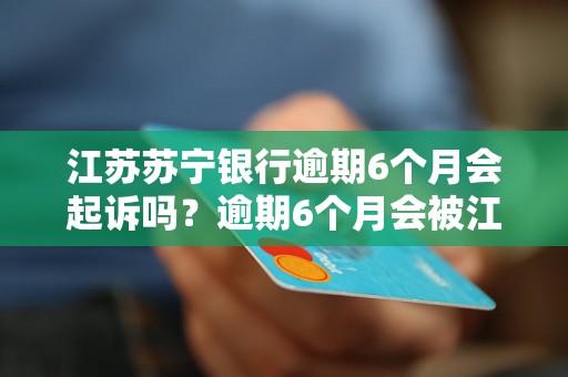 江苏苏宁银行逾期6个月会起诉吗？逾期6个月会被江苏苏宁银行起诉吗？