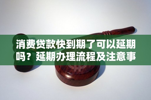 消费贷款快到期了可以延期吗？延期办理流程及注意事项