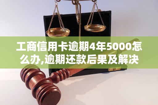 工商信用卡逾期4年5000怎么办,逾期还款后果及解决方法