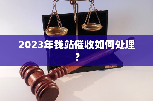 2023年钱站催收如何处理？