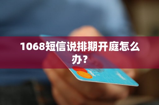 1068短信说排期开庭怎么办？