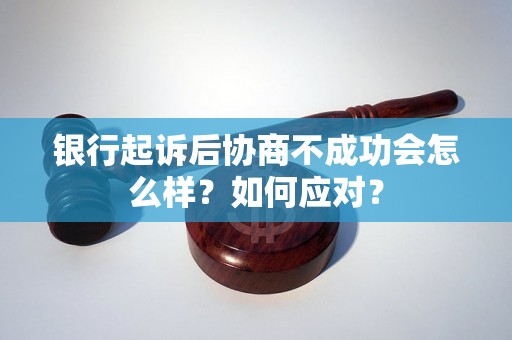 银行起诉后协商不成功会怎么样？如何应对？