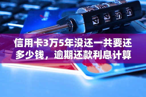 信用卡3万5年没还一共要还多少钱，逾期还款利息计算公式