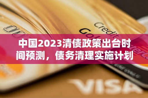 中国2023清债政策出台时间预测，债务清理实施计划