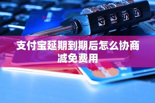 支付宝延期到期后怎么协商减免费用