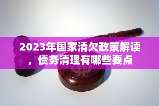 2023年国家清欠政策解读，债务清理有哪些要点