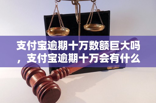 支付宝逾期十万数额巨大吗，支付宝逾期十万会有什么后果