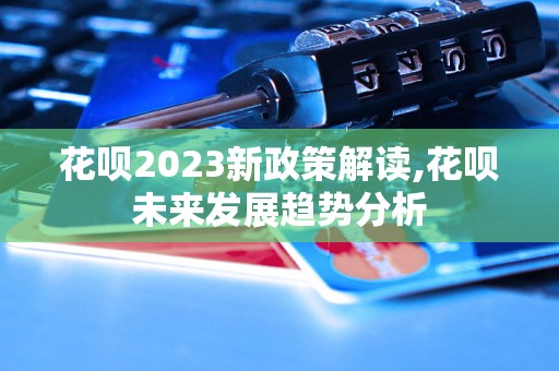 花呗2023新政策解读,花呗未来发展趋势分析