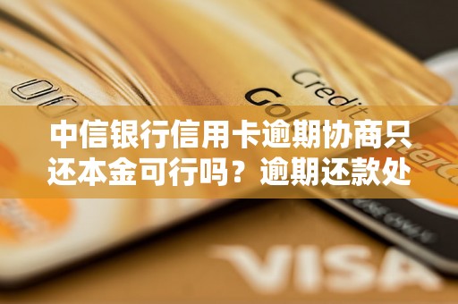 中信银行信用卡逾期协商只还本金可行吗？逾期还款处理方法详解