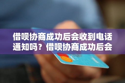 借呗协商成功后会收到电话通知吗？借呗协商成功后会有什么变化？