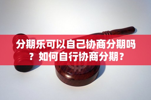 分期乐可以自己协商分期吗？如何自行协商分期？