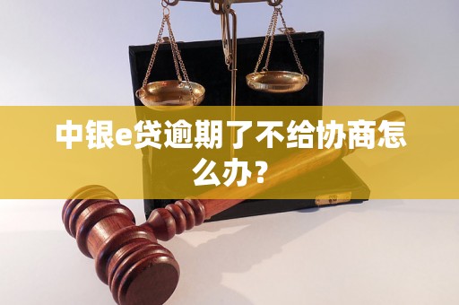 中银e贷逾期了不给协商怎么办？