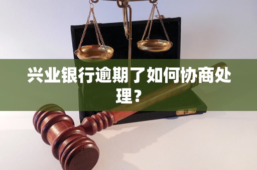 兴业银行逾期了如何协商处理？