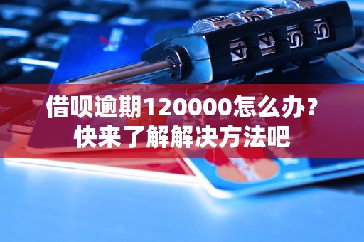 借呗逾期120000怎么办？快来了解解决方法吧