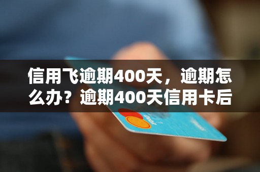 信用飞逾期400天，逾期怎么办？逾期400天信用卡后果严重吗？