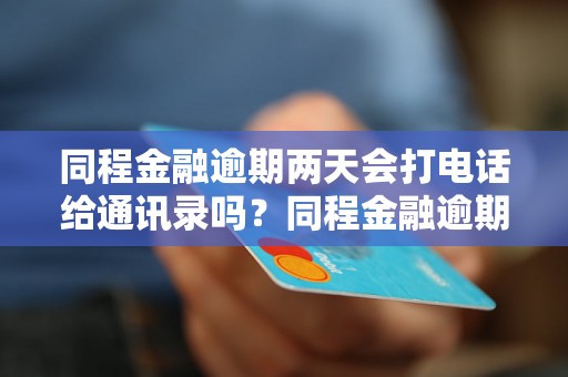 同程金融逾期两天会打电话给通讯录吗？同程金融逾期处理方式详解