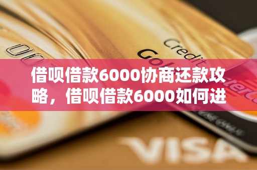 借呗借款6000协商还款攻略，借呗借款6000如何进行还款操作