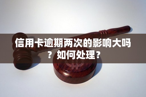 信用卡逾期两次的影响大吗？如何处理？