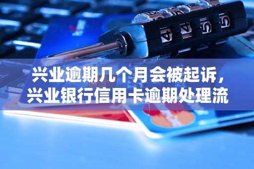 兴业逾期几个月会被起诉，兴业银行信用卡逾期处理流程解析