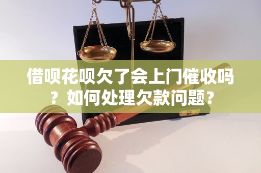 借呗花呗欠了会上门催收吗？如何处理欠款问题？