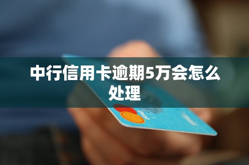 中行信用卡逾期5万会怎么处理