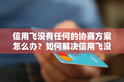 信用飞没有任何的协商方案怎么办？如何解决信用飞没有协商方案问题