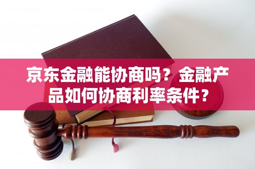 京东金融能协商吗？金融产品如何协商利率条件？