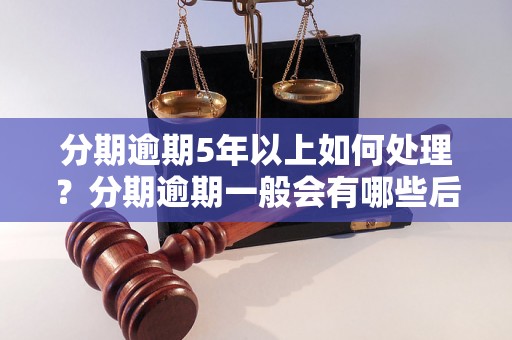 分期逾期5年以上如何处理？分期逾期一般会有哪些后果？