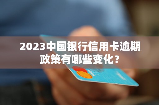 2023中国银行信用卡逾期政策有哪些变化？