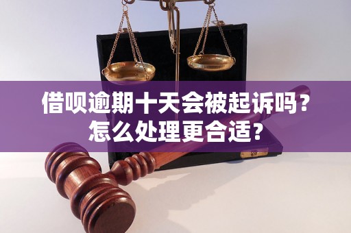 借呗逾期十天会被起诉吗？怎么处理更合适？