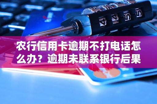 农行信用卡逾期不打电话怎么办？逾期未联系银行后果严重吗？