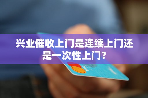 兴业催收上门是连续上门还是一次性上门？