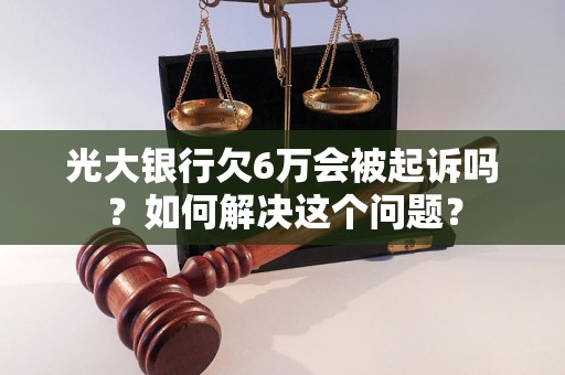 光大银行欠6万会被起诉吗？如何解决这个问题？