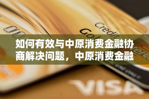 如何有效与中原消费金融协商解决问题，中原消费金融协商技巧分享