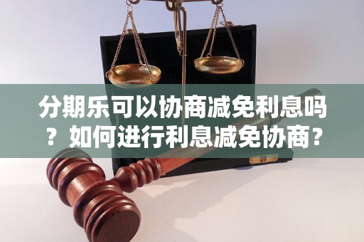 分期乐可以协商减免利息吗？如何进行利息减免协商？