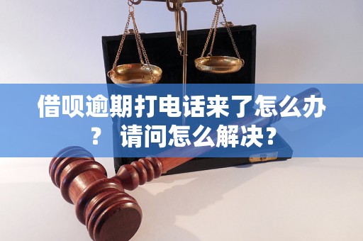 借呗逾期打电话来了怎么办？ 请问怎么解决？