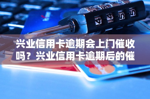 兴业信用卡逾期会上门催收吗？兴业信用卡逾期后的催收流程是怎样的？