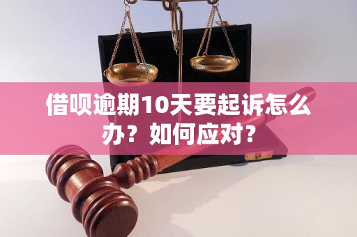 借呗逾期10天要起诉怎么办？如何应对？