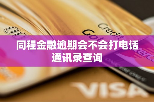 同程金融逾期会不会打电话通讯录查询