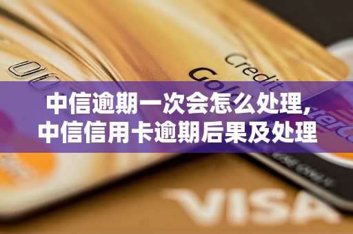 中信逾期一次会怎么处理,中信信用卡逾期后果及处理方式