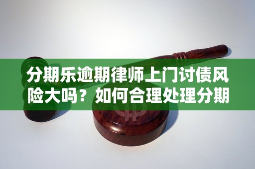 分期乐逾期律师上门讨债风险大吗？如何合理处理分期乐逾期问题