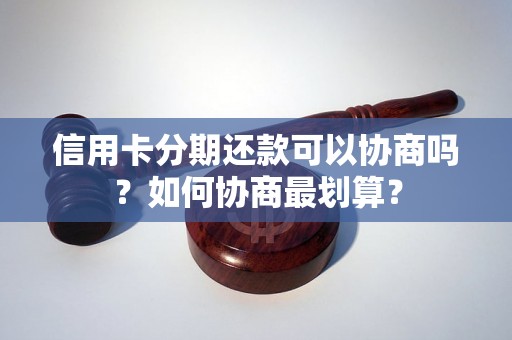 信用卡分期还款可以协商吗？如何协商最划算？