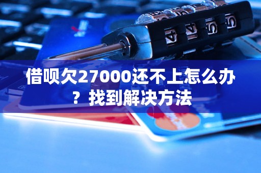 借呗欠27000还不上怎么办？找到解决方法