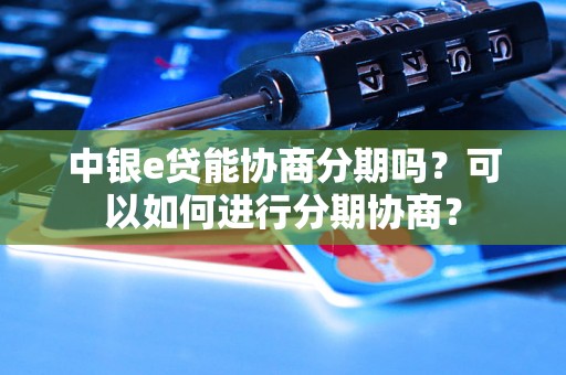 中银e贷能协商分期吗？可以如何进行分期协商？