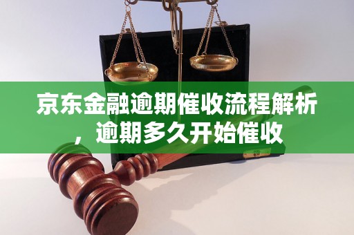 京东金融逾期催收流程解析，逾期多久开始催收